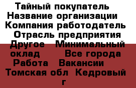 Тайный покупатель › Название организации ­ Компания-работодатель › Отрасль предприятия ­ Другое › Минимальный оклад ­ 1 - Все города Работа » Вакансии   . Томская обл.,Кедровый г.